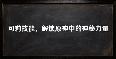 可莉技能，解锁原神中的神秘力量