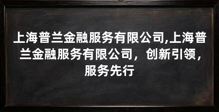 上海普兰金融服务有限公司,上海普兰金融服务有限公司，创新引领，服务先行