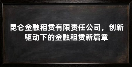 昆仑金融租赁有限责任公司，创新驱动下的金融租赁新篇章