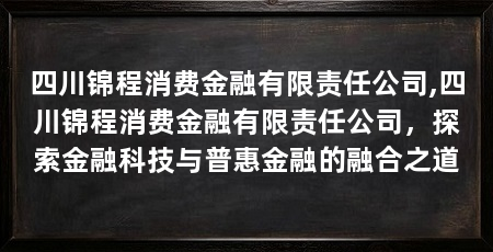 四川锦程消费金融有限责任公司,四川锦程消费金融有限责任公司，探索金融科技与普惠金融的融合之道