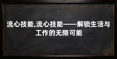流心技能,流心技能——解锁生活与工作的无限可能