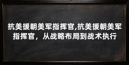 抗美援朝美军指挥官,抗美援朝美军指挥官，从战略布局到战术执行