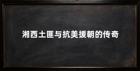 湘西土匪与抗美援朝的传奇