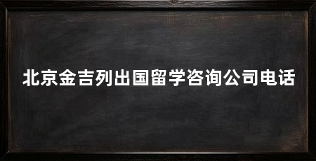 北京金吉列出国留学咨询公司电话