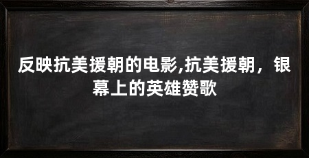 反映抗美援朝的电影,抗美援朝,银幕上的英雄赞歌