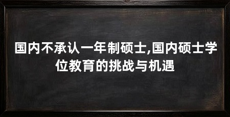 国内不承认一年制硕士,国内硕士学位教育的挑战与机遇
