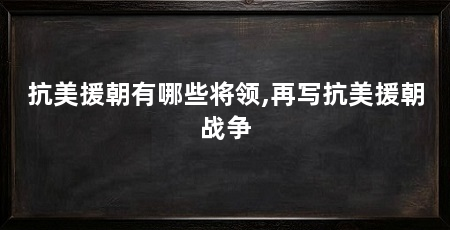 抗美援朝有哪些将领,再写抗美援朝战争