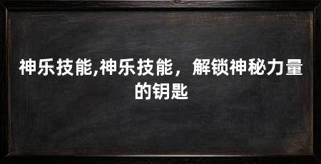 神乐技能,神乐技能,解锁神秘力量的钥匙