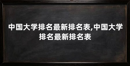 中国大学排名最新排名表,中国大学排名最新排名表