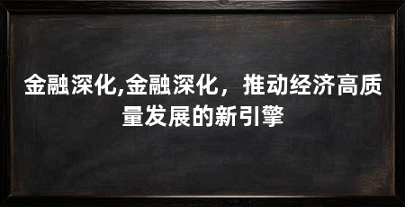 金融深化,金融深化,推动经济高质量发展的新引擎
