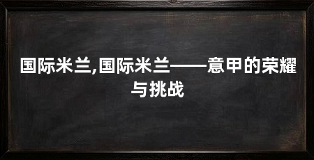 国际米兰,国际米兰——意甲的荣耀与挑战