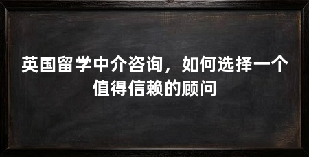 英国留学中介咨询,如何选择一个值得信赖的顾问