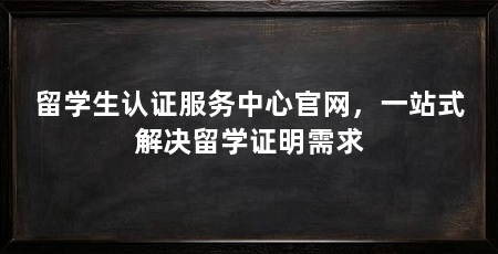 留学生认证服务中心官网,一站式解决留学证明需求