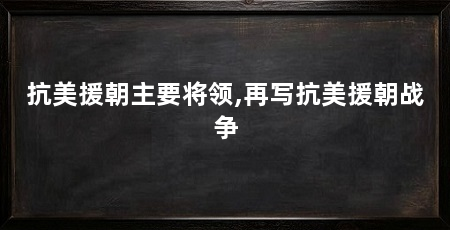抗美援朝主要将领,再写抗美援朝战争