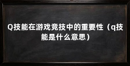 Q技能在游戏竞技中的重要性(q技能是什么意思)