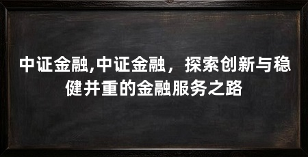 中证金融,中证金融，探索创新与稳健并重的金融服务之路