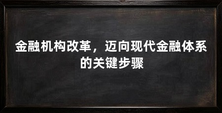 金融机构改革,迈向现代金融体系的关键步骤