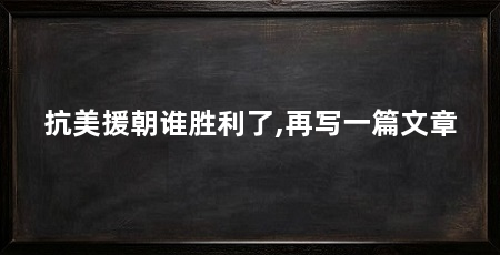 抗美援朝谁胜利了,再写一篇文章