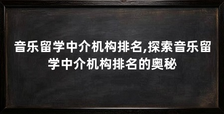 音乐留学中介机构排名,探索音乐留学中介机构排名的奥秘