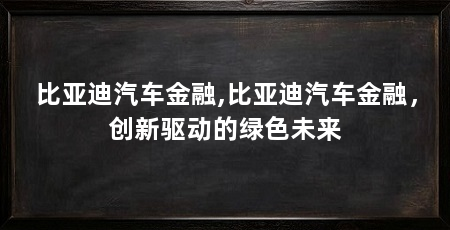 比亚迪汽车金融,比亚迪汽车金融，创新驱动的绿色未来