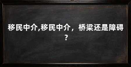 移民中介,移民中介,桥梁还是障碍?