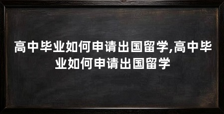 高中毕业如何申请出国留学,高中毕业如何申请出国留学