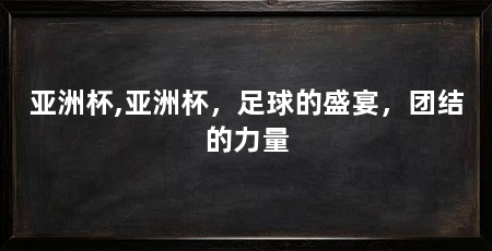 亚洲杯,亚洲杯,足球的盛宴,团结的力量