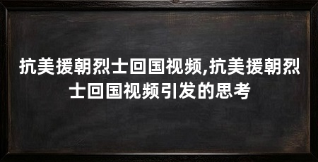 抗美援朝烈士回国视频,抗美援朝烈士回国视频引发的思考