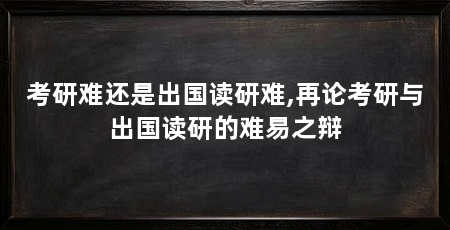 考研难还是出国读研难,再论考研与出国读研的难易之辩