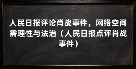 人民日报评论肖战事件,网络空间需理性与法治(人民日报点评肖战事件)