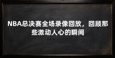 NBA总决赛全场录像回放，回顾那些激动人心的瞬间