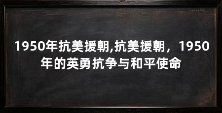 1950年抗美援朝,抗美援朝，1950年的英勇抗争与和平使命