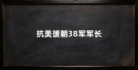 抗美援朝38军军长