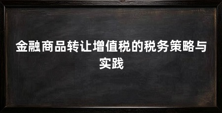 金融商品转让增值税的税务策略与实践