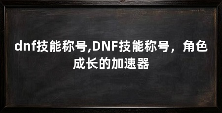 dnf技能称号,DNF技能称号，角色成长的加速器