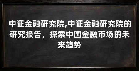 中证金融研究院,中证金融研究院的研究报告，探索中国金融市场的未来趋势