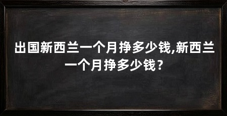 出国新西兰一个月挣多少钱,新西兰一个月挣多少钱？
