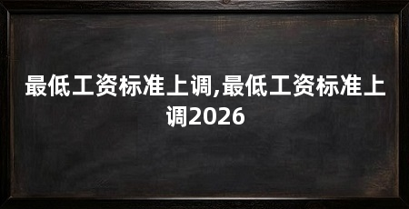 最低工资标准上调,最低工资标准上调2026