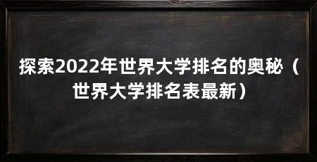 探索2022年世界大学排名的奥秘(世界大学排名表最新)