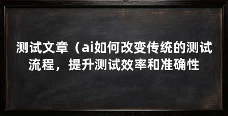 测试文章(ai如何改变传统的测试流程,提升测试效率和准确性