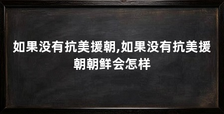 如果没有抗美援朝,如果没有抗美援朝朝鲜会怎样