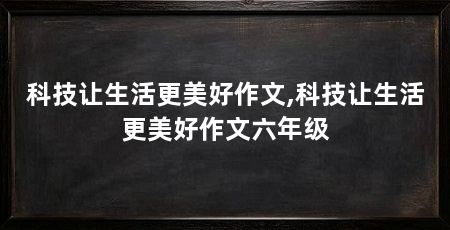 科技让生活更美好作文,科技让生活更美好作文六年级