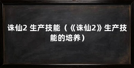 诛仙2 生产技能（《诛仙2》生产技能的培养）