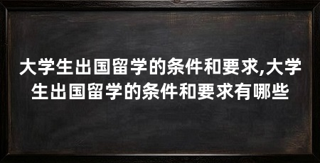 大学生出国留学的条件和要求,大学生出国留学的条件和要求有哪些