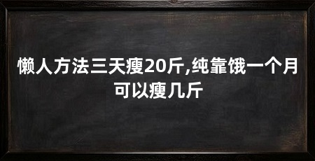 懒人方法三天瘦20斤,纯靠饿一个月可以瘦几斤