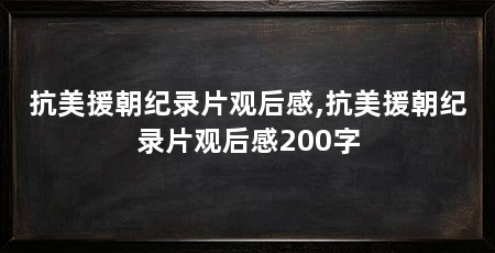 抗美援朝纪录片观后感,抗美援朝纪录片观后感200字