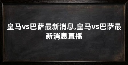 皇马vs巴萨最新消息,皇马vs巴萨最新消息直播