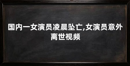 国内一女演员凌晨坠亡,女演员意外离世视频