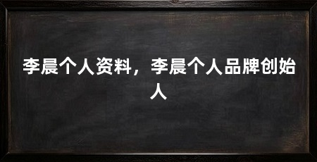 李晨个人资料,李晨个人品牌创始人