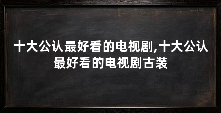 十大公认最好看的电视剧,十大公认最好看的电视剧古装